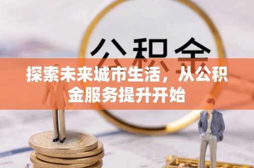 蔡甸探索未来城市生活，从公积金服务提升开始
