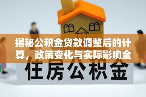 蔡甸揭秘公积金贷款调整后的计算，政策变化与实际影响全面解析
