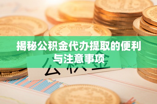 蔡甸揭秘公积金代办提取的便利与注意事项
