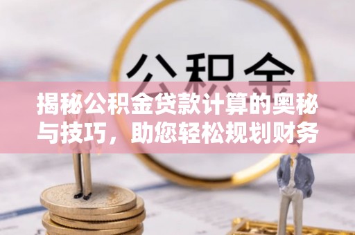 蔡甸揭秘公积金贷款计算的奥秘与技巧，助您轻松规划财务未来