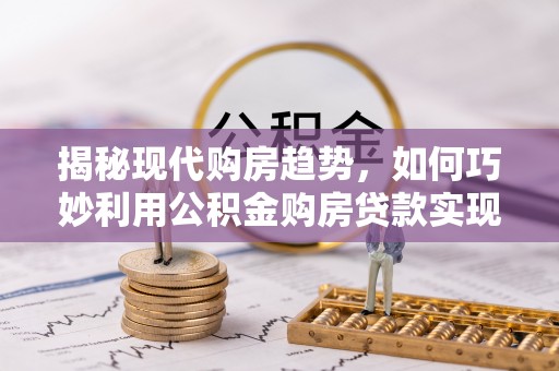 蔡甸揭秘现代购房趋势，如何巧妙利用公积金购房贷款实现置业梦想