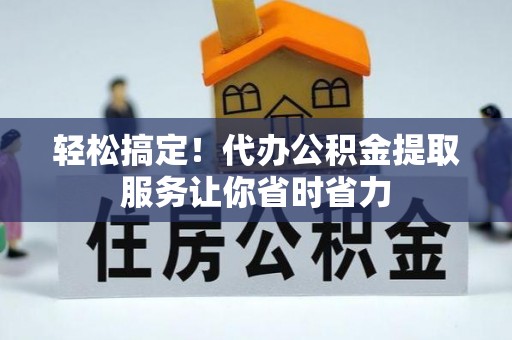 蔡甸轻松搞定！代办公积金提取服务让你省时省力