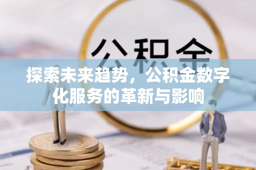 蔡甸探索未来趋势，公积金数字化服务的革新与影响