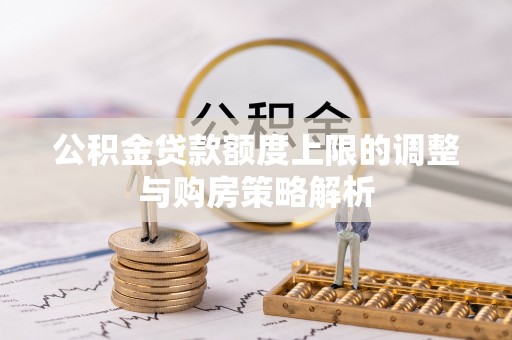 蔡甸公积金贷款额度上限的调整与购房策略解析