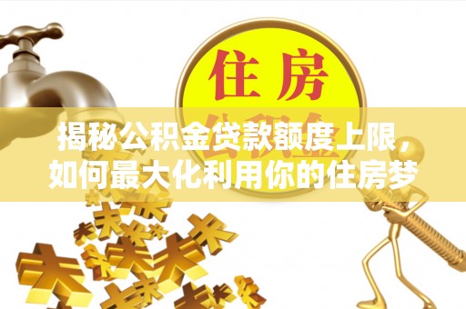 蔡甸揭秘公积金贷款额度上限，如何最大化利用你的住房梦想资金？