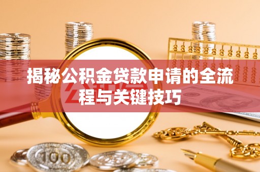 蔡甸揭秘公积金贷款申请的全流程与关键技巧