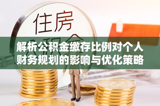 蔡甸解析公积金缴存比例对个人财务规划的影响与优化策略