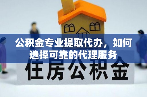 蔡甸公积金专业提取代办，如何选择可靠的代理服务