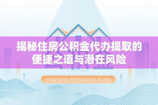 蔡甸揭秘住房公积金代办提取的便捷之道与潜在风险