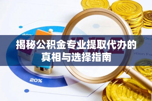蔡甸揭秘公积金专业提取代办的真相与选择指南