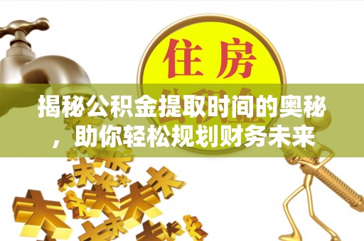 蔡甸揭秘公积金提取时间的奥秘，助你轻松规划财务未来