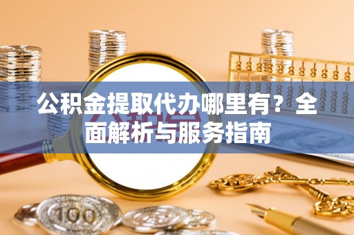 蔡甸公积金提取代办哪里有？全面解析与服务指南
