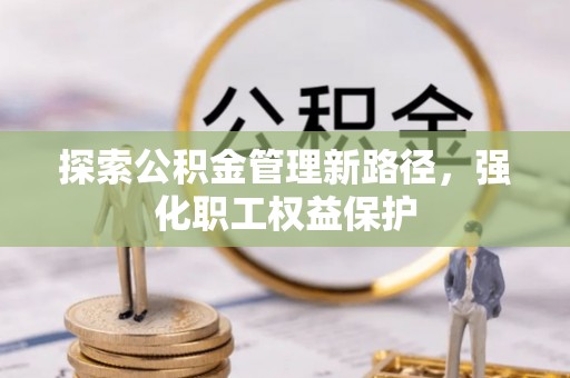 蔡甸探索公积金管理新路径，强化职工权益保护
