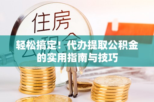 蔡甸轻松搞定！代办提取公积金的实用指南与技巧