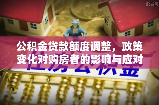 蔡甸公积金贷款额度调整，政策变化对购房者的影响与应对策略