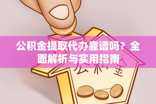 蔡甸公积金提取代办靠谱吗？全面解析与实用指南