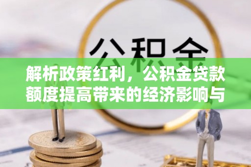 蔡甸解析政策红利，公积金贷款额度提高带来的经济影响与生活改变