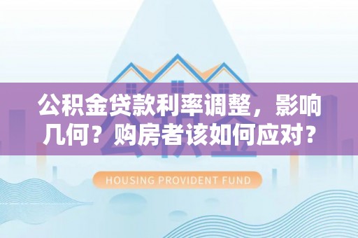 蔡甸公积金贷款利率调整，影响几何？购房者该如何应对？