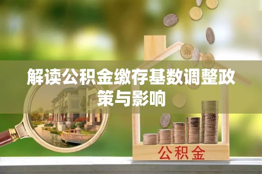 蔡甸解读公积金缴存基数调整政策与影响