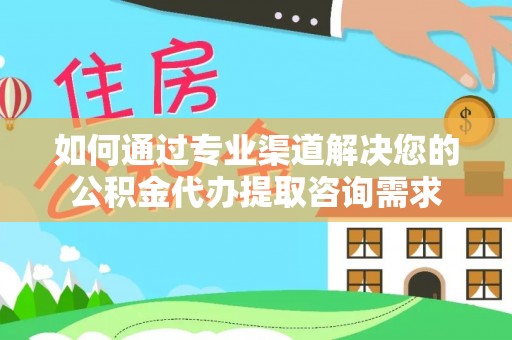 蔡甸如何通过专业渠道解决您的公积金代办提取咨询需求