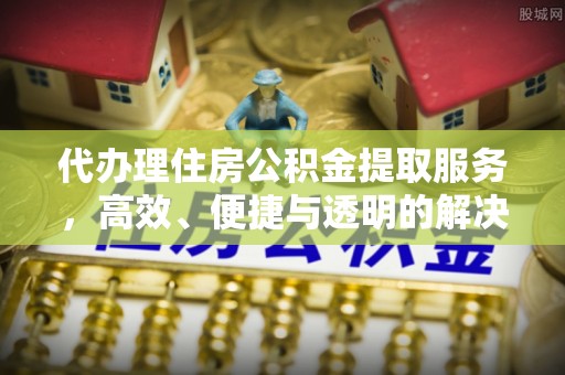 蔡甸代办理住房公积金提取服务，高效、便捷与透明的解决方案