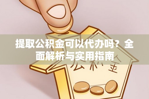 蔡甸提取公积金可以代办吗？全面解析与实用指南