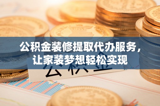 蔡甸公积金装修提取代办服务，让家装梦想轻松实现