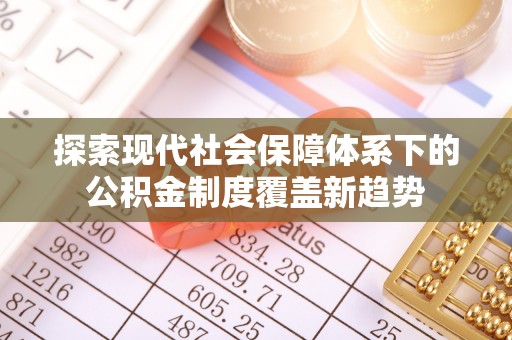 蔡甸探索现代社会保障体系下的公积金制度覆盖新趋势