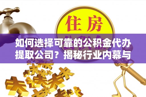 蔡甸如何选择可靠的公积金代办提取公司？揭秘行业内幕与服务指南