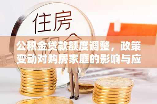 蔡甸公积金贷款额度调整，政策变动对购房家庭的影响与应对策略