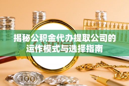 蔡甸揭秘公积金代办提取公司的运作模式与选择指南