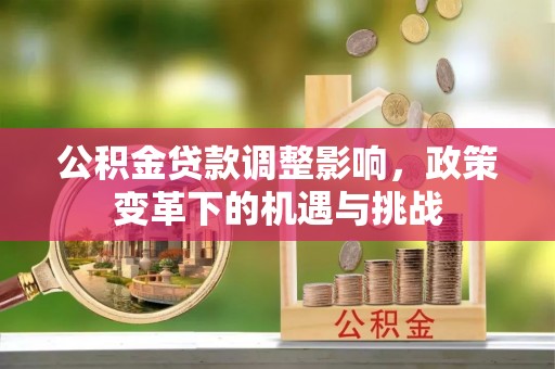 蔡甸公积金贷款调整影响，政策变革下的机遇与挑战