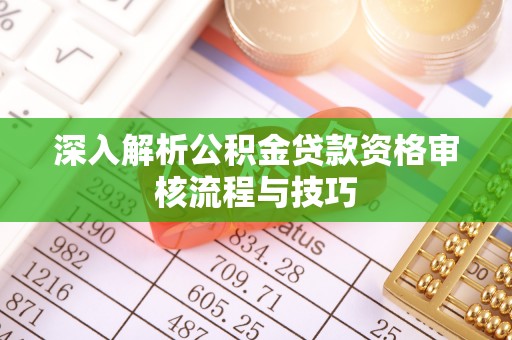 蔡甸深入解析公积金贷款资格审核流程与技巧
