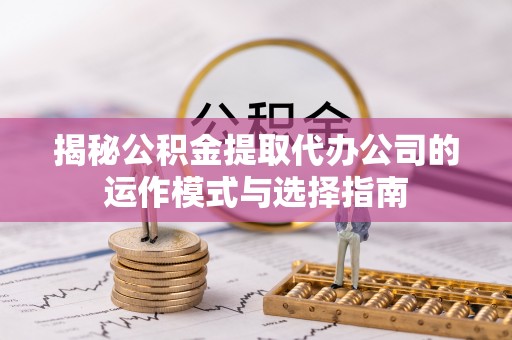 蔡甸揭秘公积金提取代办公司的运作模式与选择指南