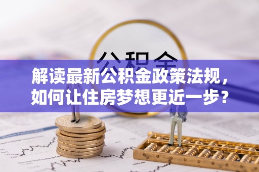 蔡甸解读最新公积金政策法规，如何让住房梦想更近一步？