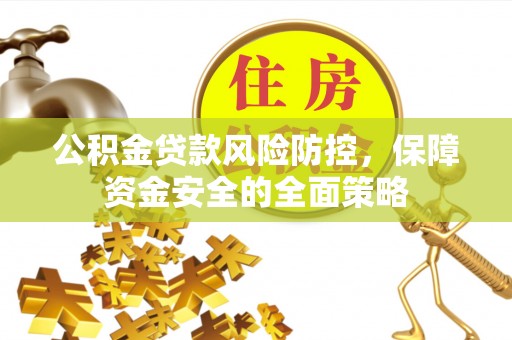 蔡甸公积金贷款风险防控，保障资金安全的全面策略