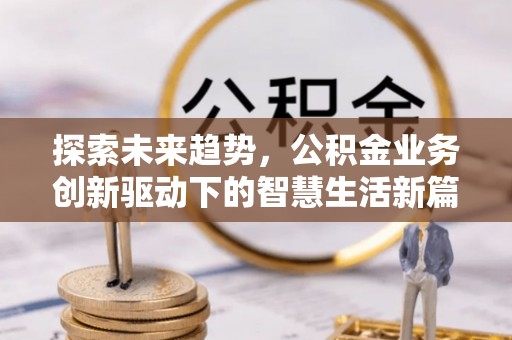 蔡甸探索未来趋势，公积金业务创新驱动下的智慧生活新篇章