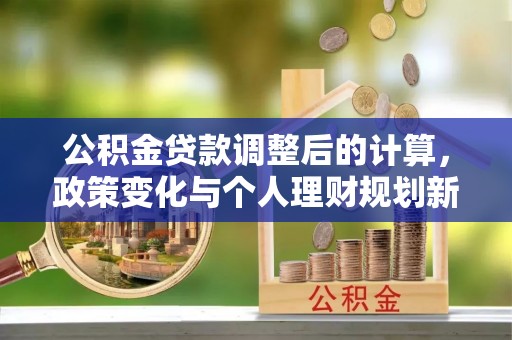 蔡甸公积金贷款调整后的计算，政策变化与个人理财规划新思路