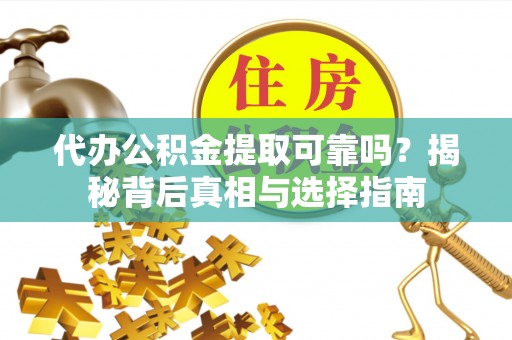 蔡甸代办公积金提取可靠吗？揭秘背后真相与选择指南