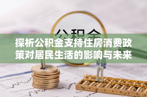 蔡甸探析公积金支持住房消费政策对居民生活的影响与未来展望