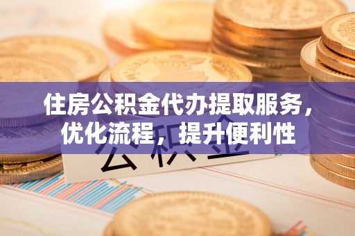 蔡甸住房公积金代办提取服务，优化流程，提升便利性