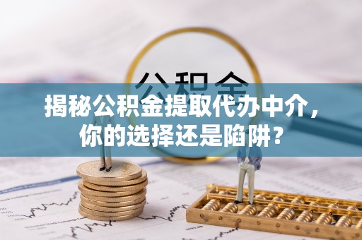 蔡甸揭秘公积金提取代办中介，你的选择还是陷阱？