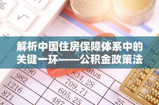 蔡甸解析中国住房保障体系中的关键一环——公积金政策法规的演变与影响