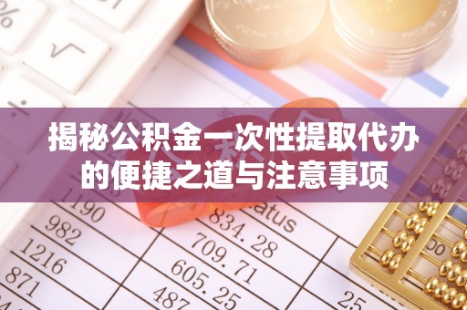 蔡甸揭秘公积金一次性提取代办的便捷之道与注意事项
