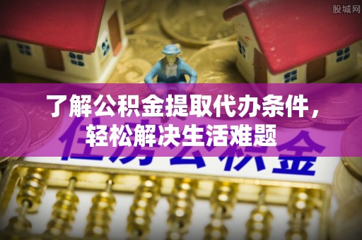 蔡甸了解公积金提取代办条件，轻松解决生活难题