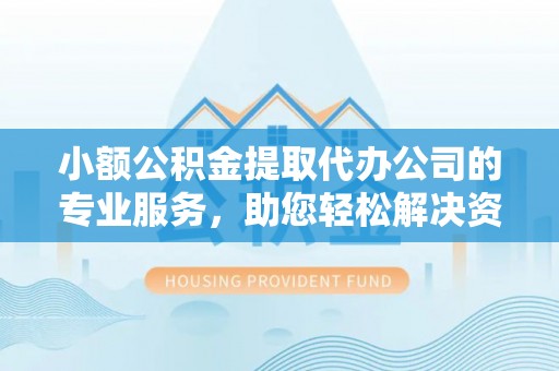 蔡甸小额公积金提取代办公司的专业服务，助您轻松解决资金难题