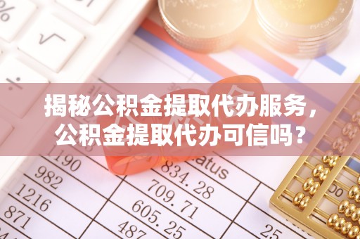 蔡甸揭秘公积金提取代办服务，公积金提取代办可信吗？