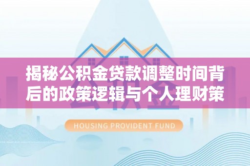 蔡甸揭秘公积金贷款调整时间背后的政策逻辑与个人理财策略