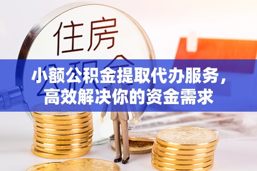 蔡甸小额公积金提取代办服务，高效解决你的资金需求