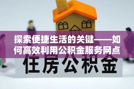 蔡甸探索便捷生活的关键——如何高效利用公积金服务网点查询功能